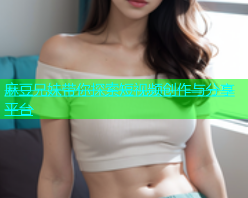 麻豆兄妹带你探索短视频创作与分享平台
