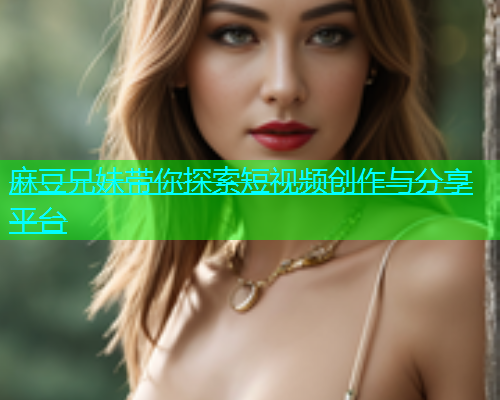 麻豆兄妹带你探索短视频创作与分享平台