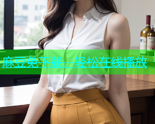 麻豆免下载，轻松在线播放