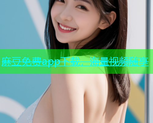 麻豆免费app下载，海量视频随享