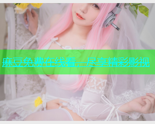 麻豆免费在线看，尽享精彩影视