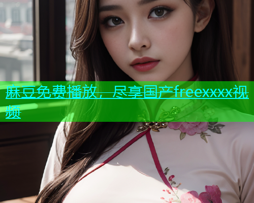 麻豆免费播放，尽享国产freexxxx视频