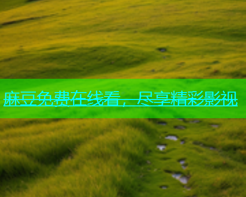 麻豆免费在线看，尽享精彩影视