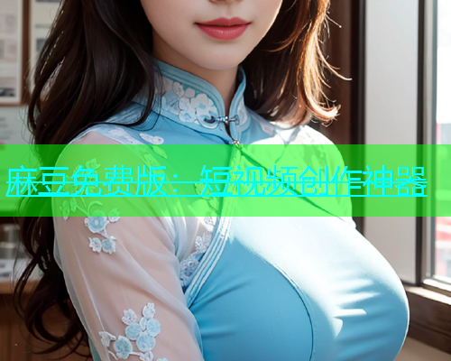 麻豆免费版：短视频创作神器