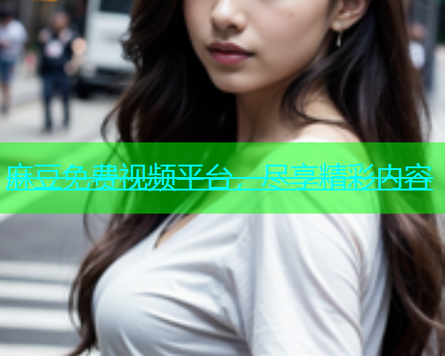 麻豆免费视频平台，尽享精彩内容