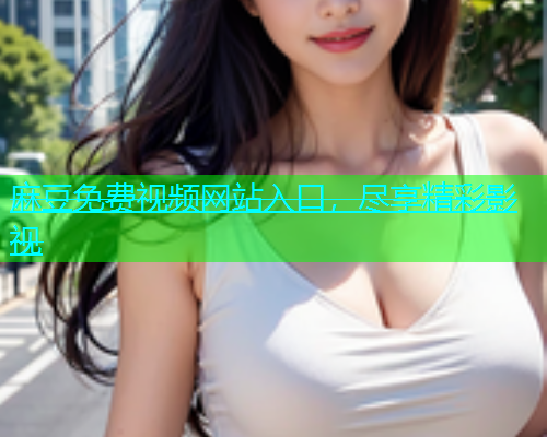 麻豆免费视频网站入口，尽享精彩影视