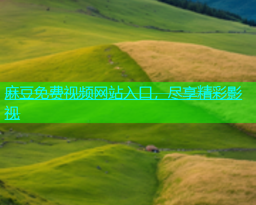 麻豆免费视频网站入口，尽享精彩影视