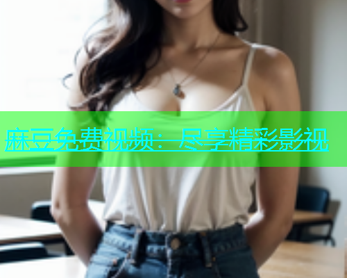 麻豆免费视频：尽享精彩影视