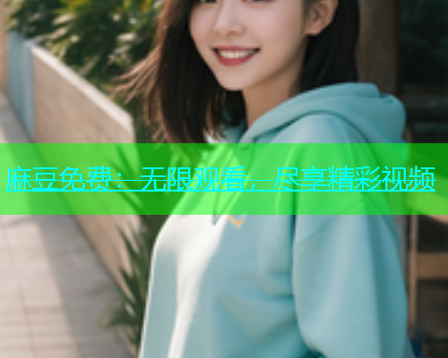 麻豆免费：无限观看，尽享精彩视频