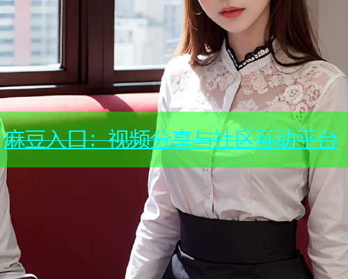 麻豆入口：视频分享与社区互动平台