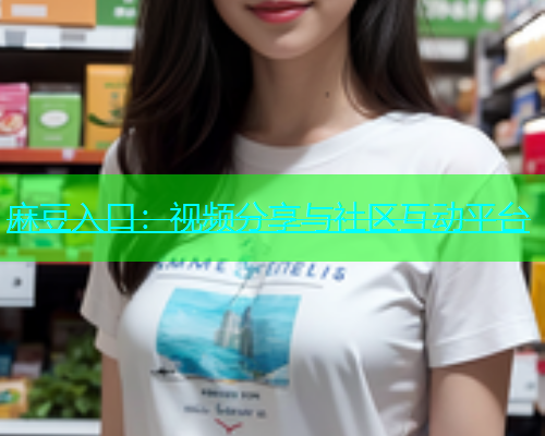 麻豆入口：视频分享与社区互动平台