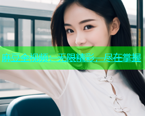麻豆全视频：无限精彩，尽在掌握