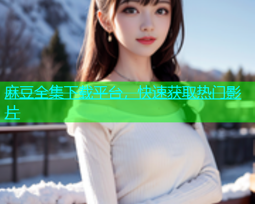 麻豆全集下载平台，快速获取热门影片