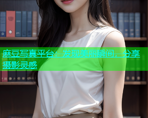 麻豆写真平台：发现美丽瞬间，分享摄影灵感