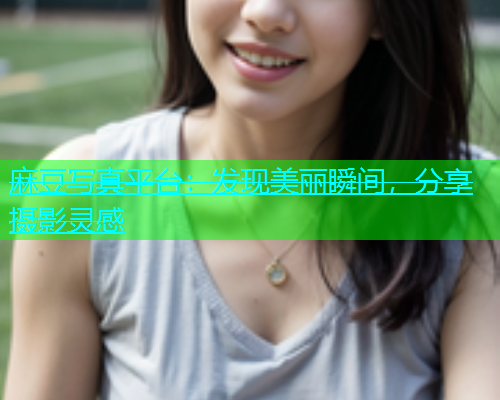 麻豆写真平台：发现美丽瞬间，分享摄影灵感