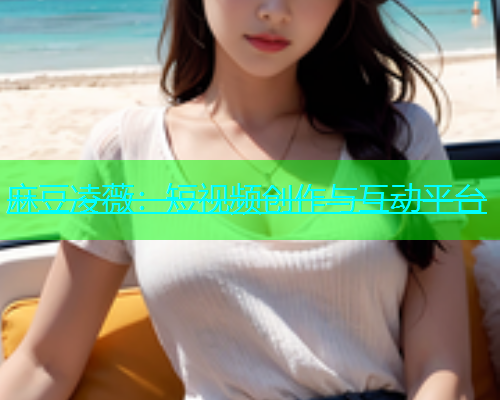 麻豆凌薇：短视频创作与互动平台
