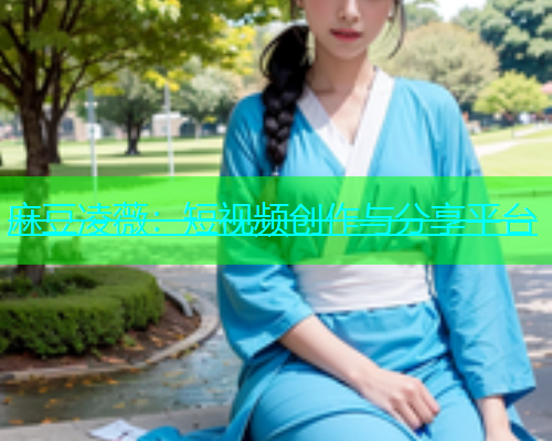 麻豆凌薇：短视频创作与分享平台