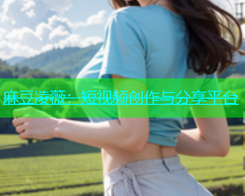 麻豆凌薇：短视频创作与分享平台