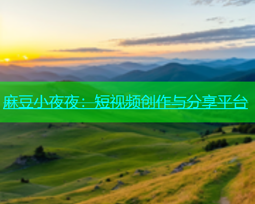 麻豆小夜夜：短视频创作与分享平台