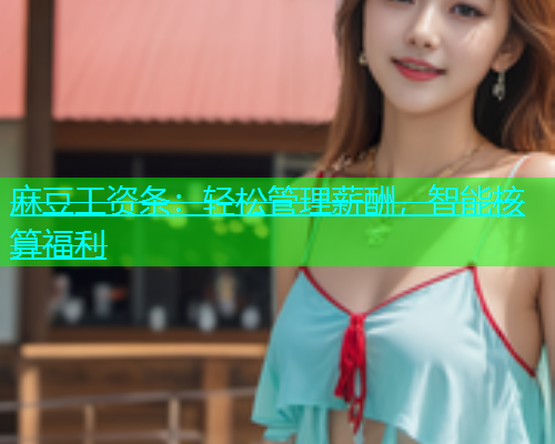 麻豆工资条：轻松管理薪酬，智能核算福利