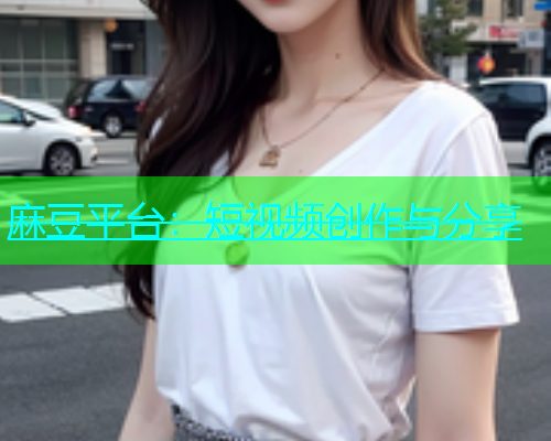 麻豆平台：短视频创作与分享