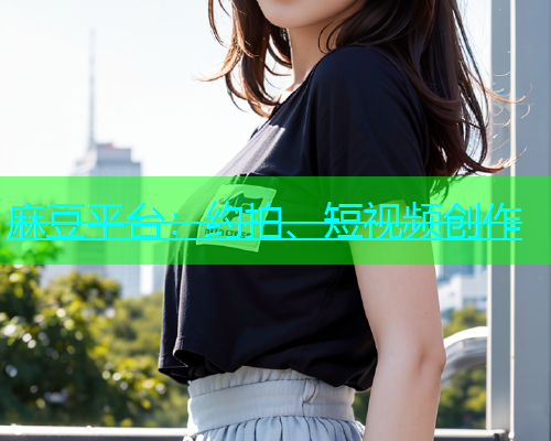 麻豆平台：约拍、短视频创作