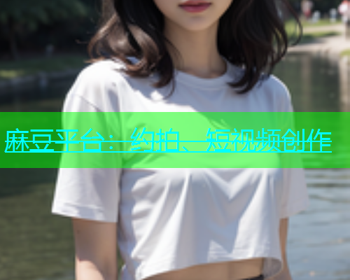 麻豆平台：约拍、短视频创作