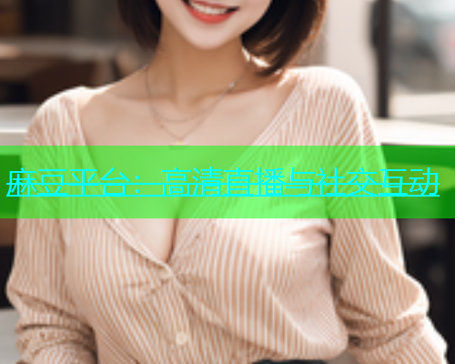 麻豆平台：高清直播与社交互动