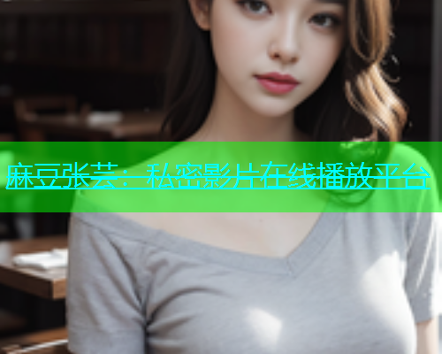麻豆张芸：私密影片在线播放平台