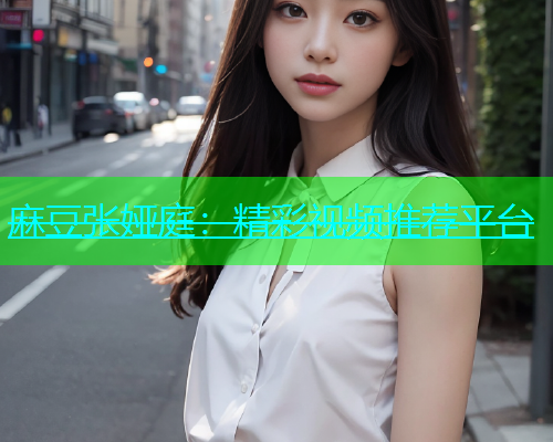 麻豆张娅庭：精彩视频推荐平台
