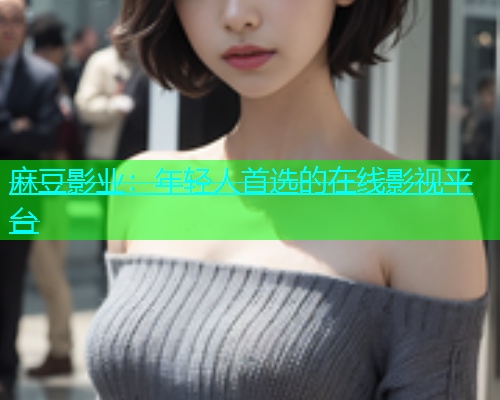 麻豆影业：年轻人首选的在线影视平台