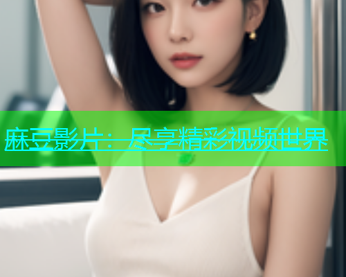 麻豆影片：尽享精彩视频世界