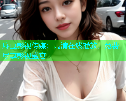 麻豆影视传媒：高清在线播放，免费尽享影视盛宴