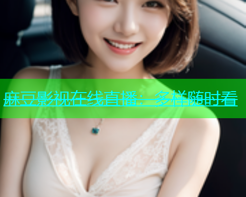 麻豆影视在线直播：多样随时看