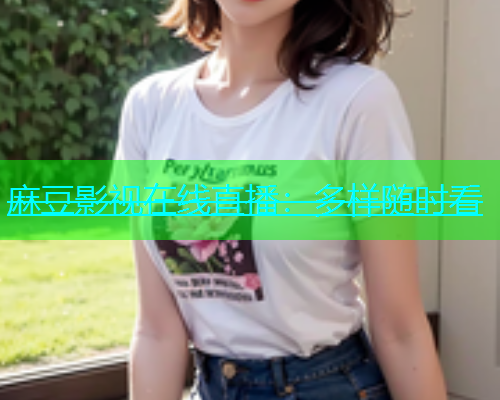 麻豆影视在线直播：多样随时看