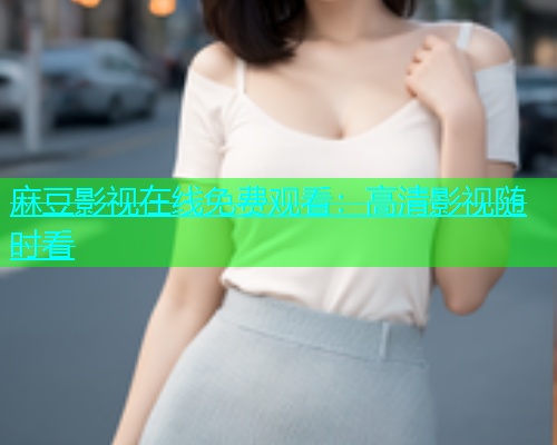 麻豆影视在线免费观看：高清影视随时看