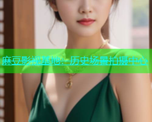 麻豆影视基地：历史场景拍摄中心