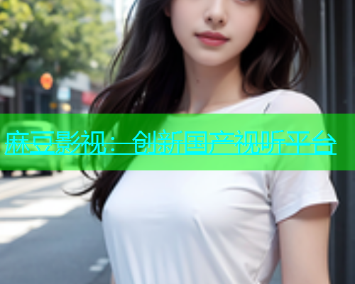 麻豆影视：创新国产视听平台