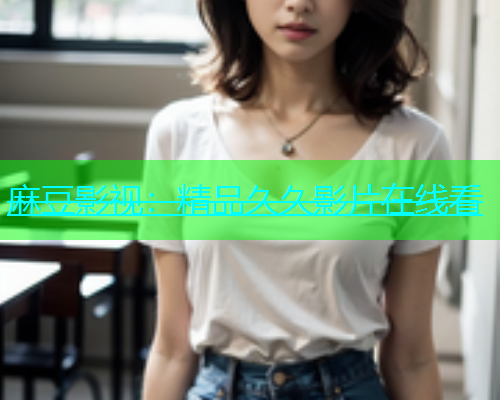 麻豆影视：精品久久影片在线看