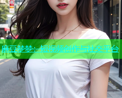 麻豆梦梦：短视频创作与社交平台