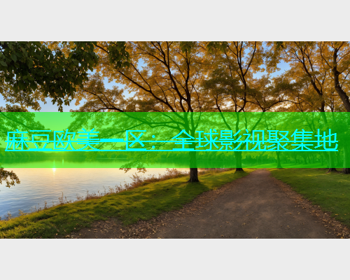 麻豆欧美一区：全球影视聚集地