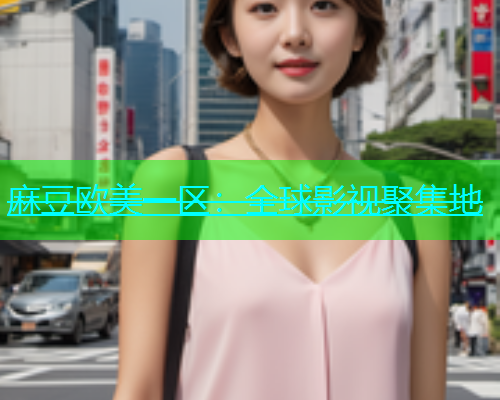 麻豆欧美一区：全球影视聚集地