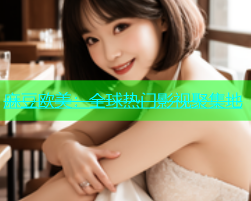 麻豆欧美：全球热门影视聚集地