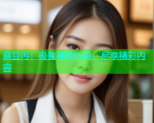 麻豆污：极致视频体验，尽享精彩内容