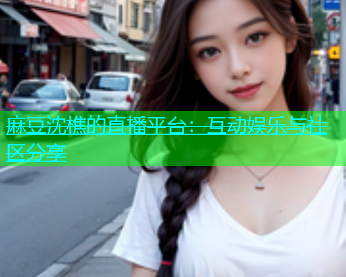 麻豆沈樵的直播平台：互动娱乐与社区分享