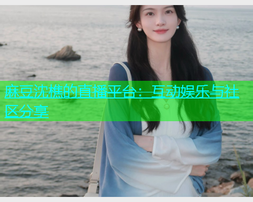 麻豆沈樵的直播平台：互动娱乐与社区分享