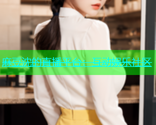 麻豆沈的直播平台：互动娱乐社区