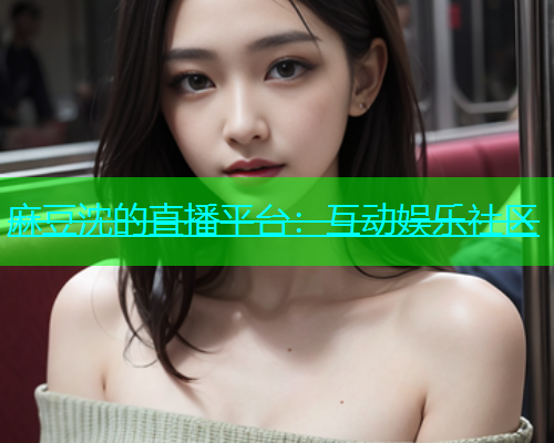 麻豆沈的直播平台：互动娱乐社区
