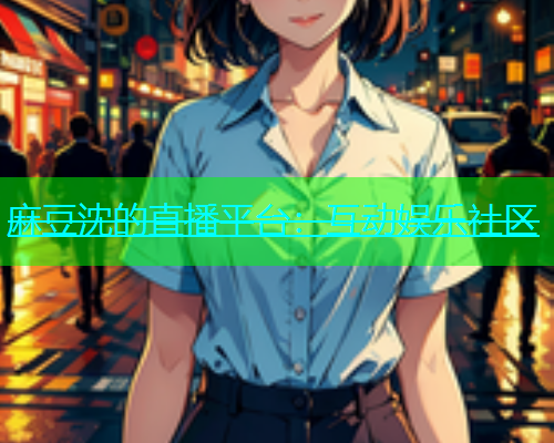麻豆沈的直播平台：互动娱乐社区
