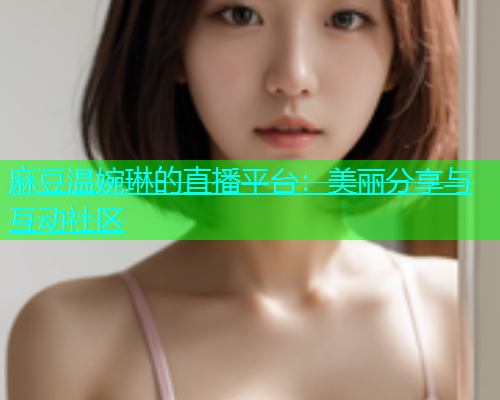 麻豆温婉琳的直播平台：美丽分享与互动社区